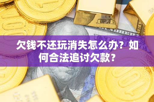 北京欠钱不还玩消失怎么办？如何合法追讨欠款？