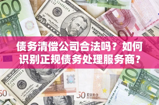 北京债务清偿公司合法吗？如何识别正规债务处理服务商？