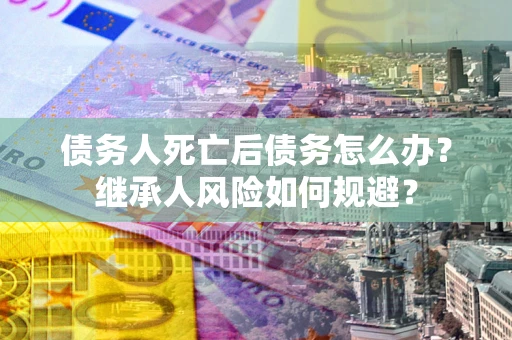 北京债务人死亡后债务怎么办？继承人风险如何规避？