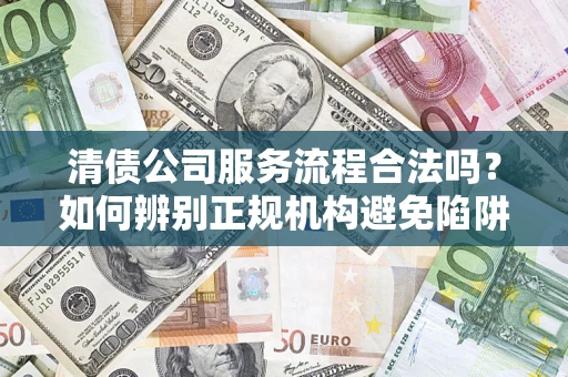 北京清债公司服务流程合法吗？如何辨别正规机构避免陷阱？