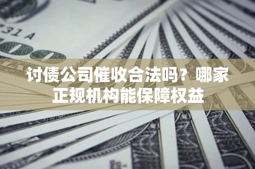 北京讨债公司催收合法吗？哪家正规机构能保障权益