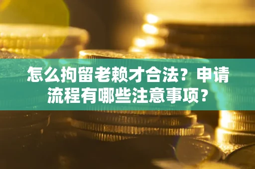 北京怎么拘留老赖才合法？申请流程有哪些注意事项？