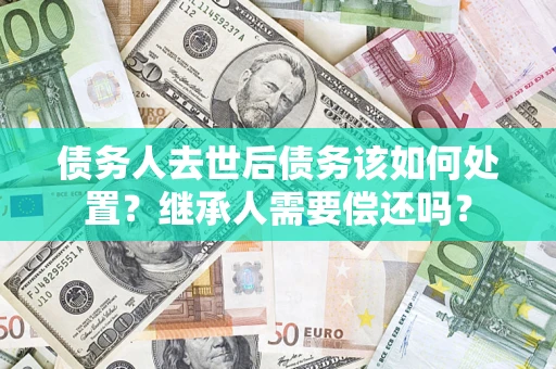 北京债务人去世后债务该如何处置？继承人需要偿还吗？