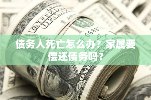 北京债务人死亡怎么办？家属要偿还债务吗？