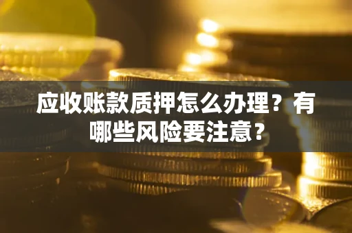 北京应收账款质押怎么办理？有哪些风险要注意？
