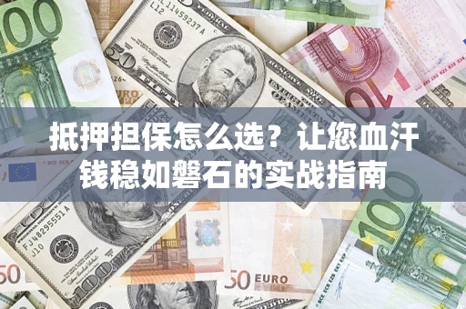北京抵押担保怎么选？让您血汗钱稳如磐石的实战指南