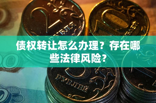 北京债权转让怎么办理？存在哪些法律风险？
