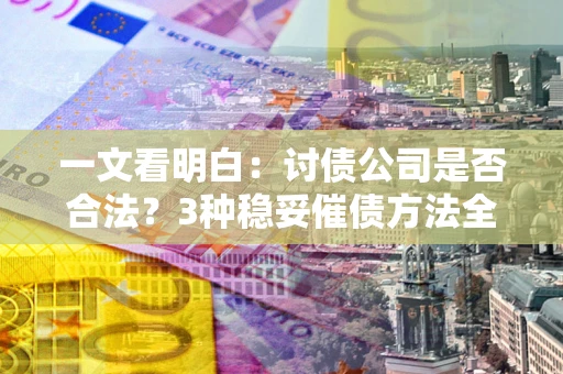 北京一文看明白：讨债公司是否合法？3种稳妥催债方法全解析