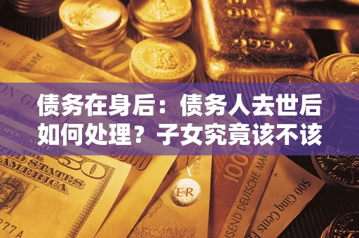 北京债务在身后：债务人去世后如何处理？子女究竟该不该还钱？