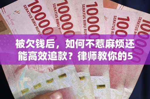 北京被欠钱后，如何不惹麻烦还能高效追款？律师教你的5步合法讨债法