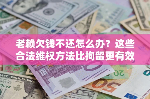 北京老赖欠钱不还怎么办？这些合法维权方法比拘留更有效