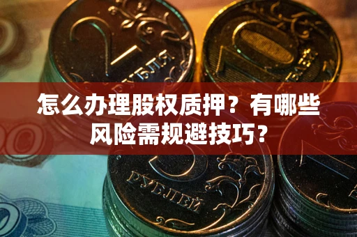 北京怎么办理股权质押？有哪些风险需规避技巧？
