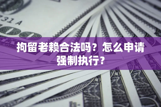北京拘留老赖合法吗？怎么申请强制执行？