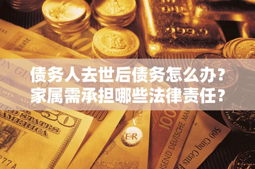 北京债务人去世后债务怎么办？家属需承担哪些法律责任？