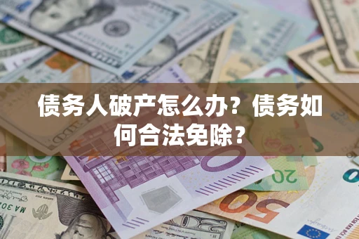 北京债务人破产怎么办？债务如何合法免除？