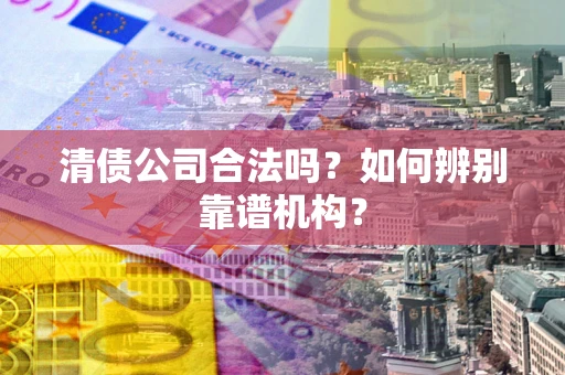 北京清债公司合法吗？如何辨别靠谱机构？
