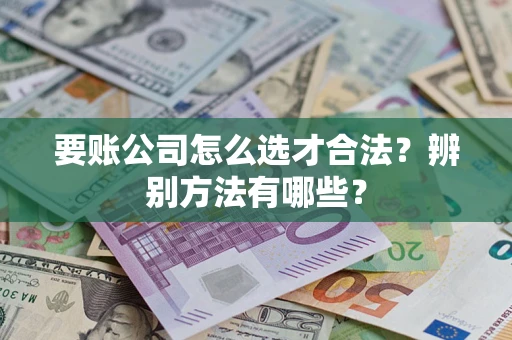 北京要账公司怎么选才合法？辨别方法有哪些？