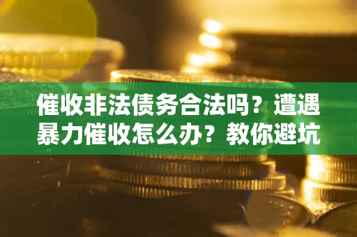北京催收非法债务合法吗？遭遇暴力催收怎么办？教你避坑指南！