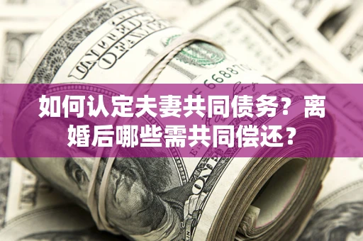 北京如何认定夫妻共同债务？离婚后哪些需共同偿还？