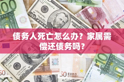 北京债务人死亡怎么办？家属需偿还债务吗？