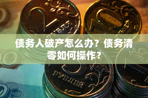 北京债务人破产怎么办？债务清零如何操作？