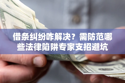 北京借条纠纷咋解决？需防范哪些法律陷阱专家支招避坑