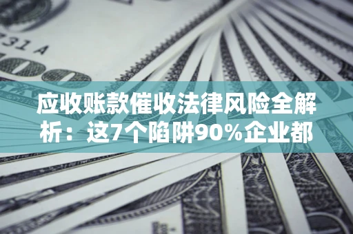 北京应收账款催收法律风险全解析：这7个陷阱90%企业都踩过（含合规应对指南）