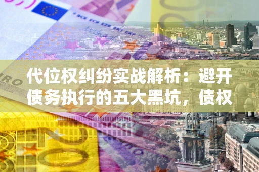 北京代位权纠纷实战解析：避开债务执行的五大黑坑，债权人必看指南