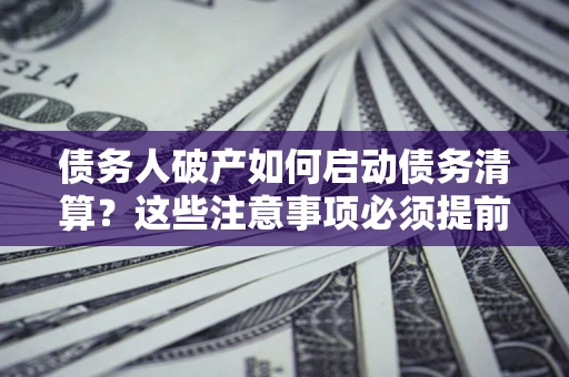 北京债务人破产如何启动债务清算？这些注意事项必须提前知道