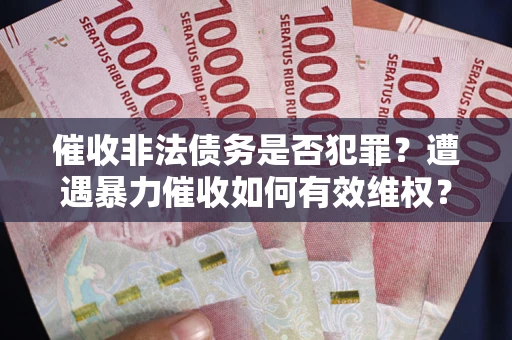 北京催收非法债务是否犯罪?遭遇暴力催收如何有效维权? 北京催收非法债务是否犯罪?遭遇暴力催收如何有效维权?