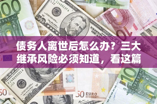 北京债务人离世后怎么办？三大继承风险必须知道，看这篇就够了