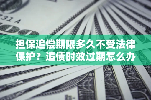 北京担保追偿期限多久不受法律保护？追债时效过期怎么办？