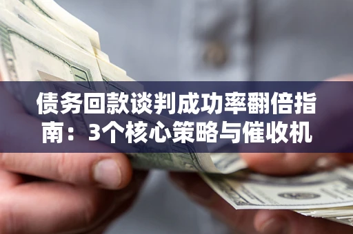 北京债务回款谈判成功率翻倍指南：3个核心策略与催收机构避坑法则