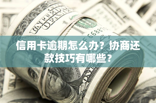 北京信用卡逾期怎么办？协商还款技巧有哪些？