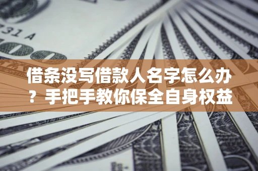 北京借条没写借款人名字怎么办？手把手教你保全自身权益