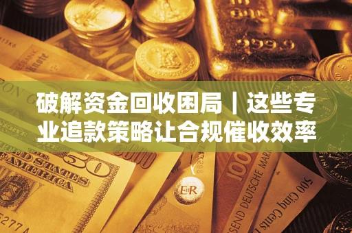 北京破解资金回收困局｜这些专业追款策略让合规催收效率翻倍