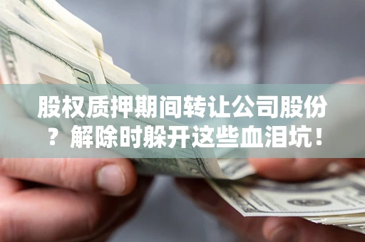 北京股权质押期间转让公司股份？解除时躲开这些血泪坑！