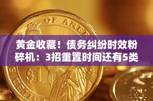 北京黄金收藏！债务纠纷时效粉碎机：3招重置时间还有5类不设年限的特殊债务