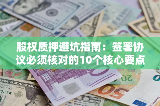 北京股权质押避坑指南:签署协议必须核对的10个核心要点 北京股权质押避坑指南:签署协议必须核对的10个核心要点