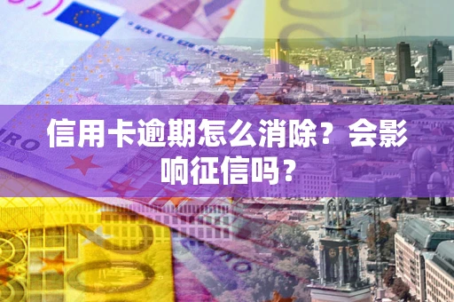北京信用卡逾期怎么消除？会影响征信吗？