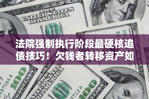 北京法院强制执行阶段最硬核追债技巧！欠钱者转移资产如何破解？