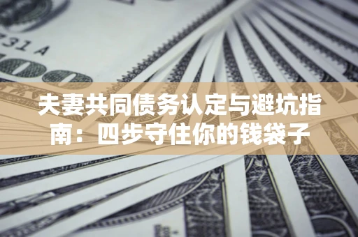 北京夫妻共同债务认定与避坑指南：四步守住你的钱袋子