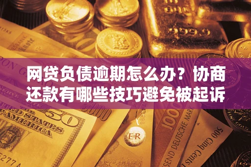 北京网贷负债逾期怎么办？协商还款有哪些技巧避免被起诉？