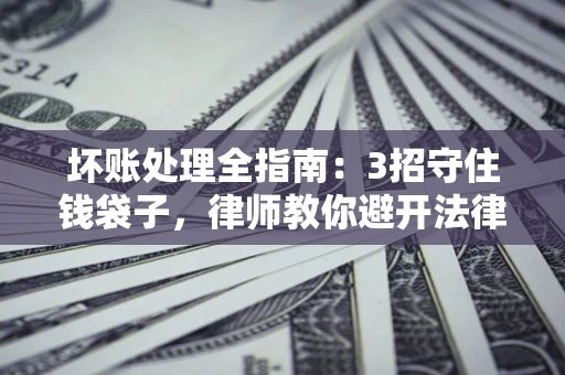 北京坏账处理全指南：3招守住钱袋子，律师教你避开法律雷区