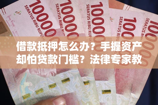 北京借款抵押怎么办？手握资产却怕贷款门槛？法律专家教你办抵押不踩坑