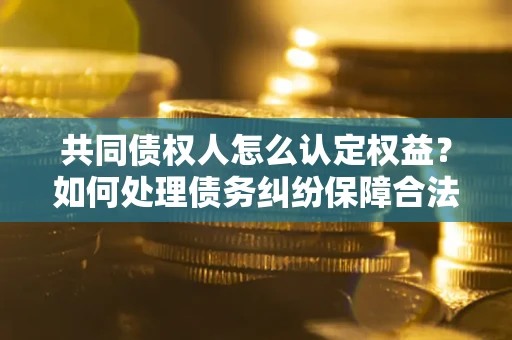 北京共同债权人怎么认定权益？如何处理债务纠纷保障合法权益？