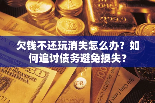 北京欠钱不还玩消失怎么办？如何追讨债务避免损失？