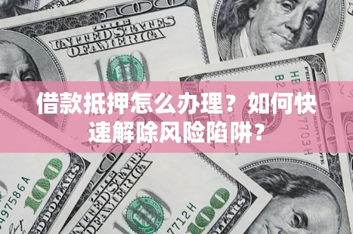 北京借款抵押怎么办理？如何快速解除风险陷阱？