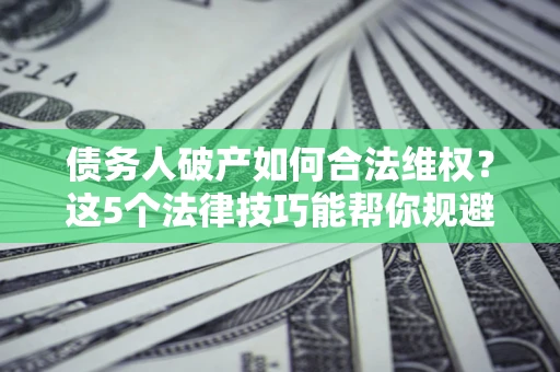 北京债务人破产如何合法维权？这5个法律技巧能帮你规避风险