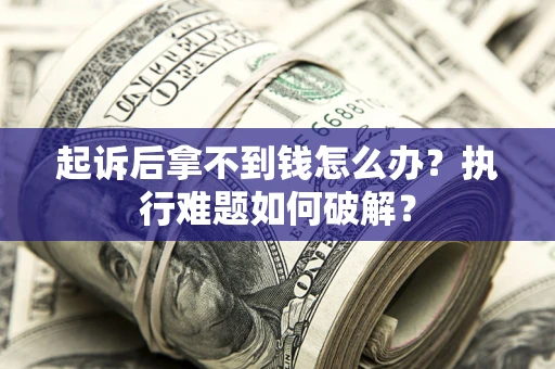 北京起诉后拿不到钱怎么办?执行难题如何破解? 北京起诉后拿不到钱怎么办?执行难题如何破解?